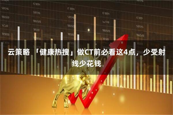 云策略 「健康热搜」做CT前必看这4点，少受射线少花钱