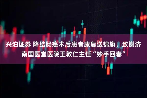 兴泊证券 降结肠癌术后患者康复送锦旗，致谢济南国医堂医院王敦仁主任“妙手回春”