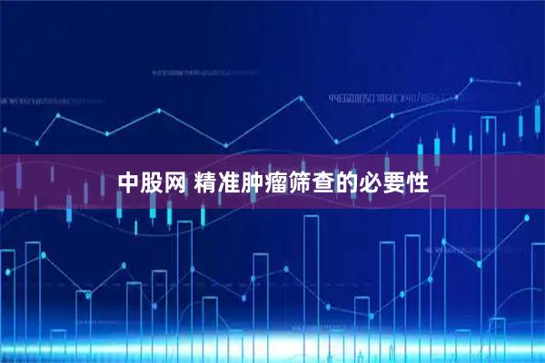 中股网 精准肿瘤筛查的必要性