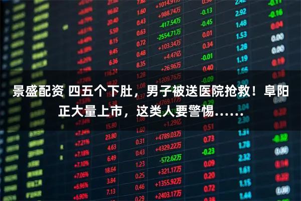 景盛配资 四五个下肚，男子被送医院抢救！阜阳正大量上市，这类人要警惕……