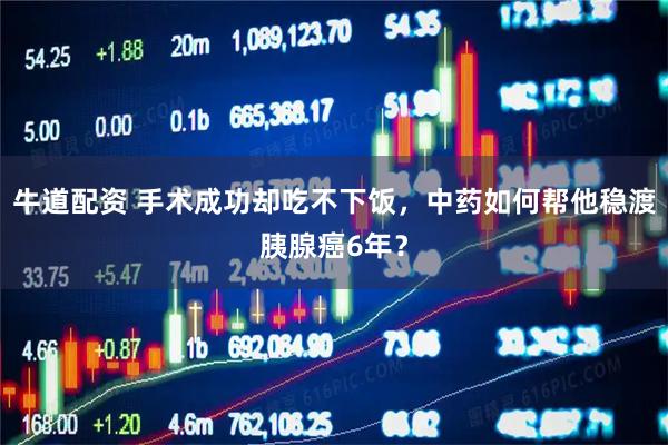 牛道配资 手术成功却吃不下饭，中药如何帮他稳渡胰腺癌6年？