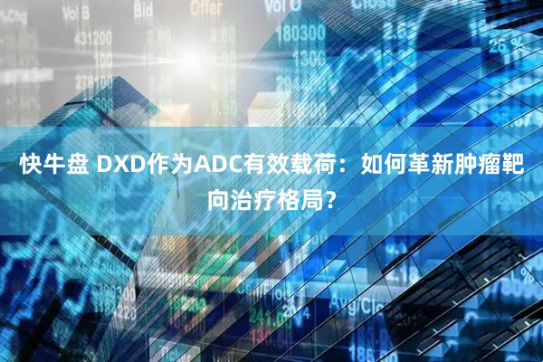 快牛盘 DXD作为ADC有效载荷：如何革新肿瘤靶向治疗格局？
