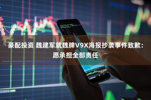 豪配投资 魏建军就魏牌V9X海报抄袭事件致歉：愿承担全部责任