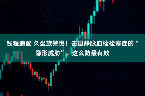 钱程速配 久坐族警惕！击退静脉血栓栓塞症的“隐形威胁”，这么防最有效