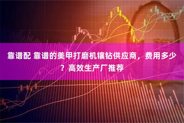 靠谱配 靠谱的美甲打磨机镶钻供应商,费用多少?高效生产厂推荐