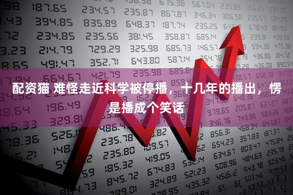 配资猫 难怪走近科学被停播,十几年的播出,愣是播成个笑话