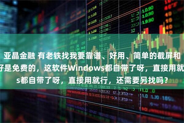 亚晶金融 有老铁找我要靠谱、好用、简单的截屏和录屏软件,还说最好是免费的,这软件Windows都自带了呀,直接用就行,还需要另找吗?