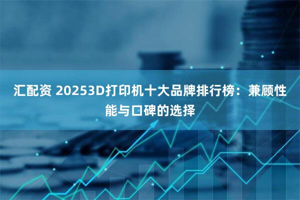 汇配资 20253D打印机十大品牌排行榜:兼顾性能与口碑的选择