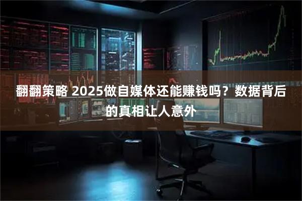 翻翻策略 2025做自媒体还能赚钱吗？数据背后的真相让人意外