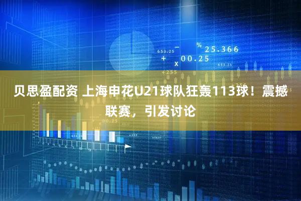 贝思盈配资 上海申花U21球队狂轰113球!震撼联赛,引发讨论
