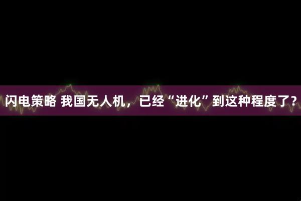 闪电策略 我国无人机，已经“进化”到这种程度了？