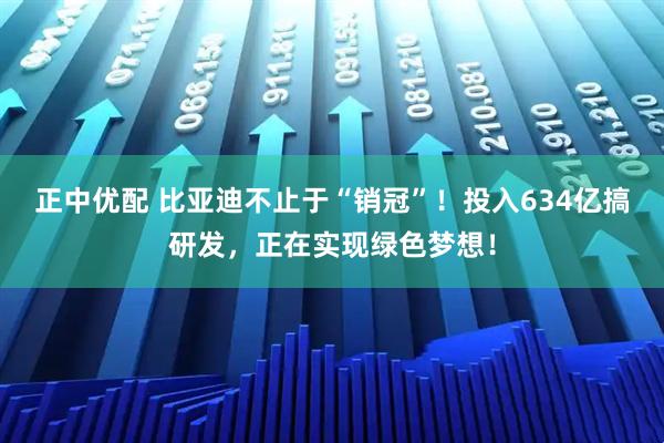 正中优配 比亚迪不止于“销冠”!投入634亿搞研发,正在实现绿色梦想!