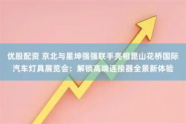 优股配资 京北与星坤强强联手亮相昆山花桥国际汽车灯具展览会:解锁高端连接器全景新体验