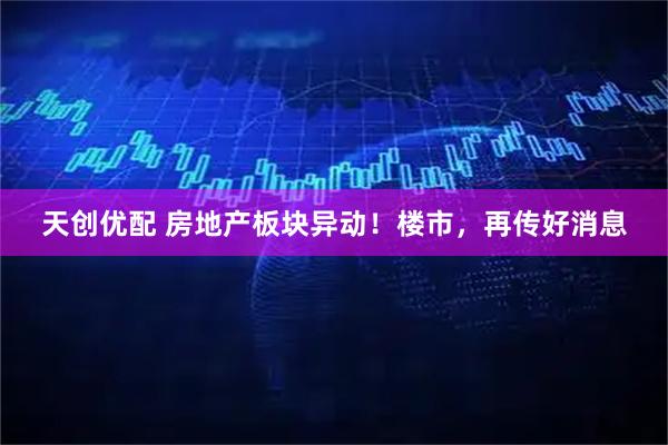 天创优配 房地产板块异动！楼市，再传好消息