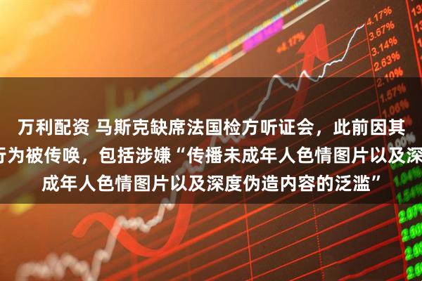 万利配资 马斯克缺席法国检方听证会，此前因其旗下社交平台不当行为被传唤，包括涉嫌“传播未成年人色情图片以及深度伪造内容的泛滥”