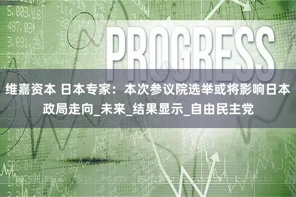 维嘉资本 日本专家：本次参议院选举或将影响日本政局走向_未来_结果显示_自由民主党
