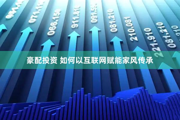 豪配投资 如何以互联网赋能家风传承
