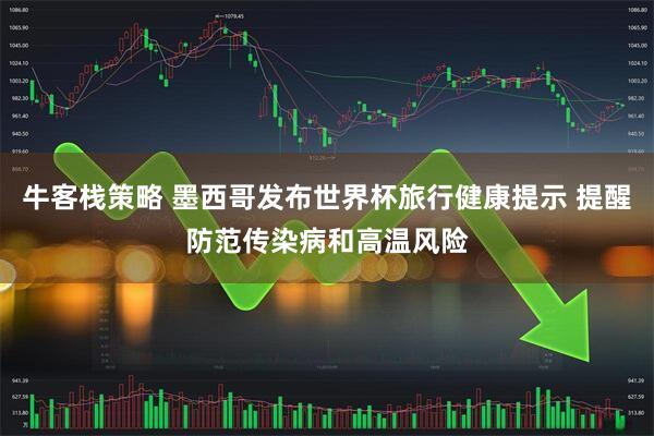 牛客栈策略 墨西哥发布世界杯旅行健康提示 提醒防范传染病和高温风险