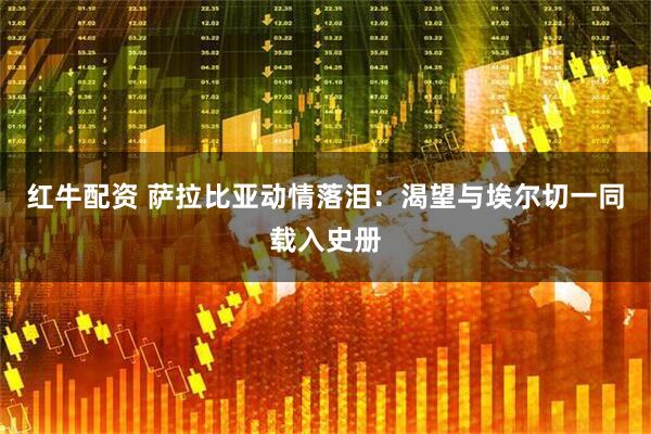 红牛配资 萨拉比亚动情落泪：渴望与埃尔切一同载入史册