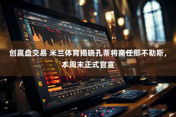 创赢盘交易 米兰体育揭晓孔蒂将离任那不勒斯，本周末正式官宣