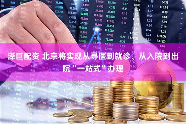 泽巨配资 北京将实现从寻医到就诊、从入院到出院“一站式”办理