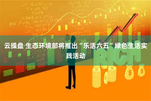 云操盘 生态环境部将推出“乐活六五”绿色生活实践活动