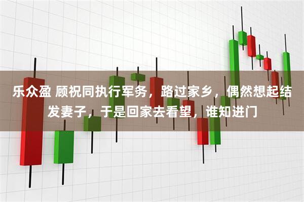 乐众盈 顾祝同执行军务，路过家乡，偶然想起结发妻子，于是回家去看望，谁知进门