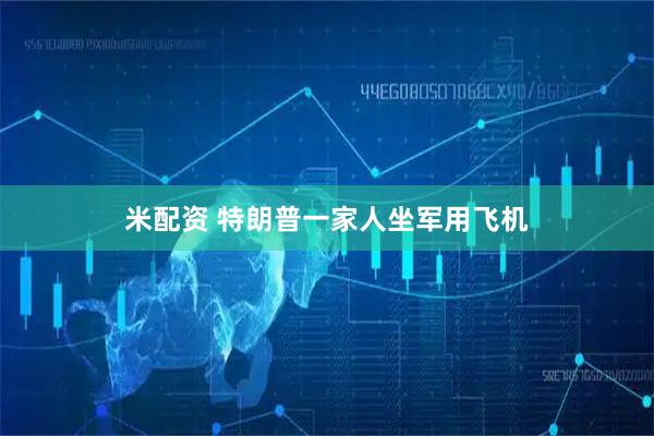米配资 特朗普一家人坐军用飞机