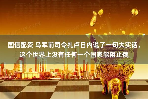 国信配资 乌军前司令扎卢日内说了一句大实话，这个世界上没有任何一个国家能阻止俄