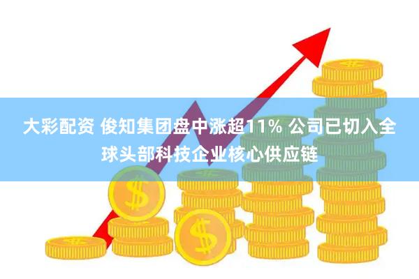 大彩配资 俊知集团盘中涨超11% 公司已切入全球头部科技企业核心供应链
