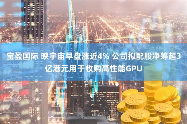 宝盈国际 映宇宙早盘涨近4% 公司拟配股净筹超3亿港元用于收购高性能GPU