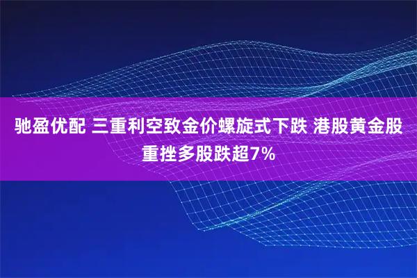 驰盈优配 三重利空致金价螺旋式下跌 港股黄金股重挫多股跌超7%
