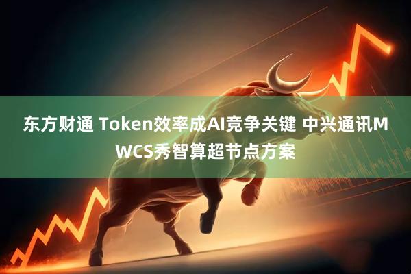 东方财通 Token效率成AI竞争关键 中兴通讯MWCS秀智算超节点方案