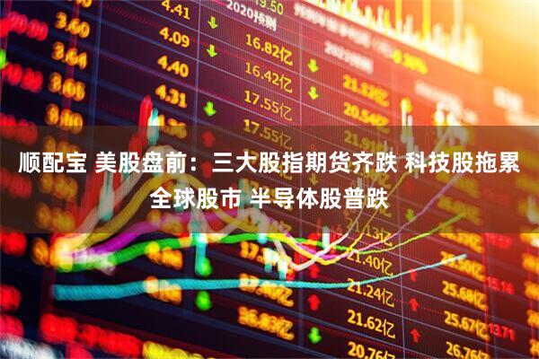 顺配宝 美股盘前:三大股指期货齐跌 科技股拖累全球股市 半导体股普跌