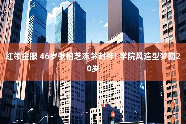 红领金服 46岁张柏芝冻龄封神! 学院风造型梦回20岁