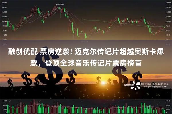 融创优配 票房逆袭! 迈克尔传记片超越奥斯卡爆款,登顶全球音乐传记片票房榜首