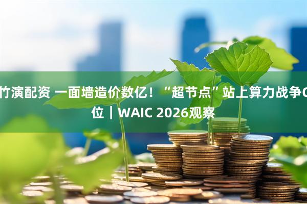 竹演配资 一面墙造价数亿！“超节点”站上算力战争C位｜WAIC 2026观察