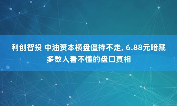 利创智投 中油资本横盘僵持不走, 6.88元暗藏多数人看不懂的盘口真相