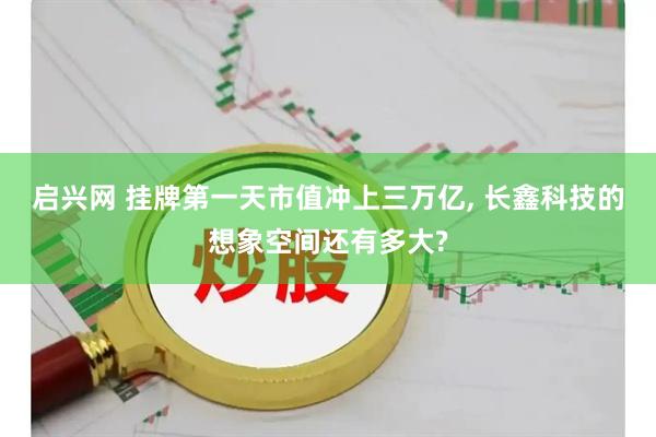 启兴网 挂牌第一天市值冲上三万亿, 长鑫科技的想象空间还有多大?