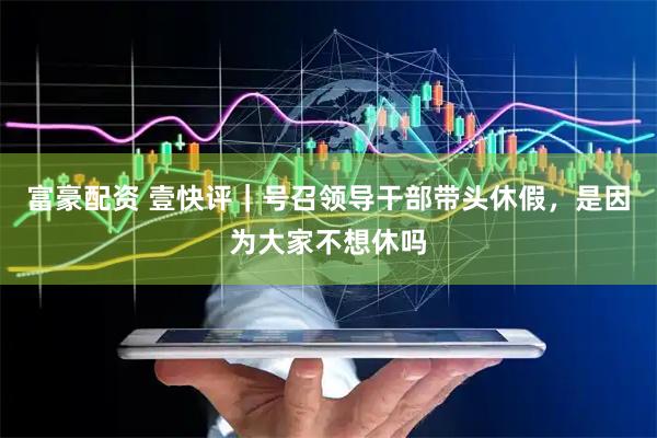 富豪配资 壹快评｜号召领导干部带头休假，是因为大家不想休吗
