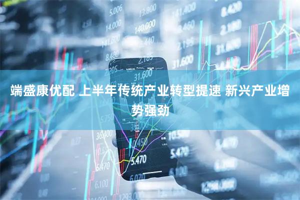 端盛康优配 上半年传统产业转型提速 新兴产业增势强劲