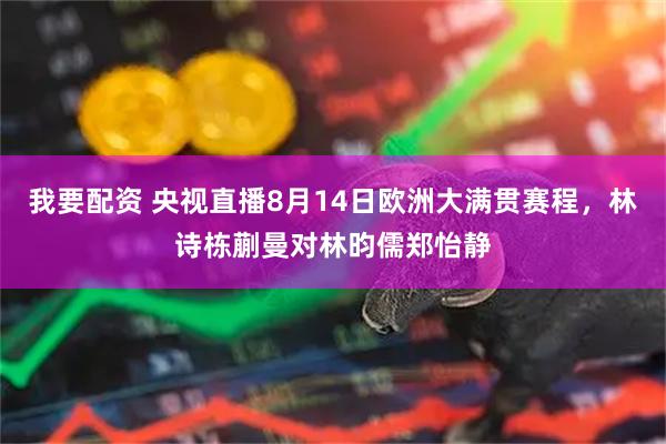 我要配资 央视直播8月14日欧洲大满贯赛程，林诗栋蒯曼对林昀儒郑怡静
