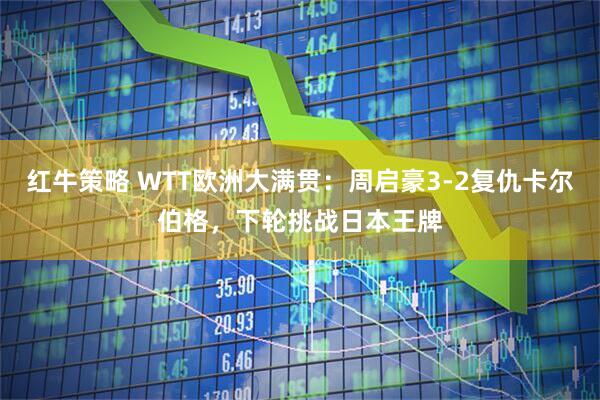 红牛策略 WTT欧洲大满贯：周启豪3-2复仇卡尔伯格，下轮挑战日本王牌