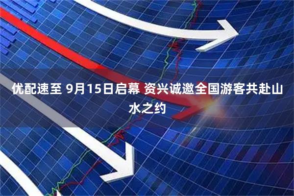 优配速至 9月15日启幕 资兴诚邀全国游客共赴山水之约