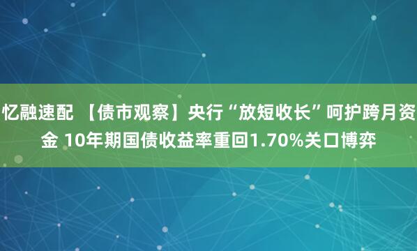 忆融速配 【债市观察】央行“放短收长”呵护跨月资金 10年期国债收益率重回1.70%关口博弈