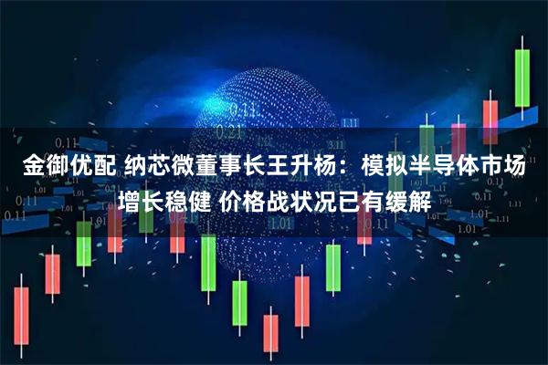 金御优配 纳芯微董事长王升杨：模拟半导体市场增长稳健 价格战状况已有缓解